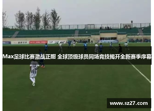 Max足球比赛激战正酣 全球顶级球员同场竞技揭开全新赛季序幕