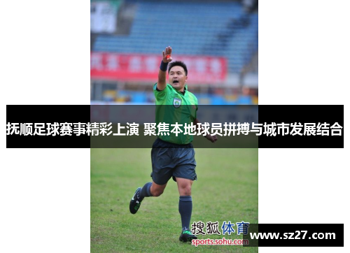 抚顺足球赛事精彩上演 聚焦本地球员拼搏与城市发展结合