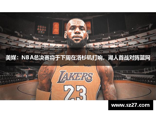 美媒：NBA总决赛将于下周在洛杉矶打响，湖人首战对阵篮网