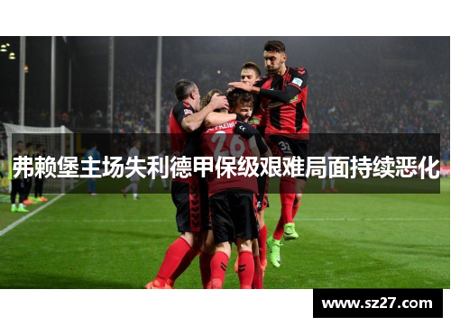 弗赖堡主场失利德甲保级艰难局面持续恶化