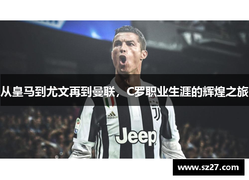从皇马到尤文再到曼联，C罗职业生涯的辉煌之旅