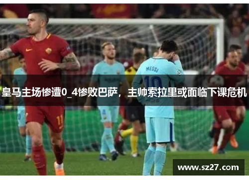 皇马主场惨遭0_4惨败巴萨，主帅索拉里或面临下课危机