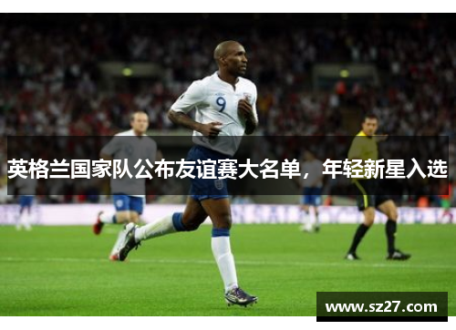 英格兰国家队公布友谊赛大名单，年轻新星入选