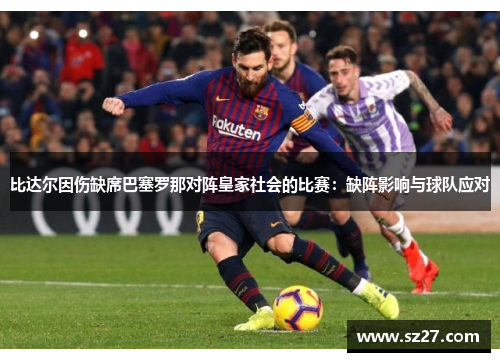 比达尔因伤缺席巴塞罗那对阵皇家社会的比赛：缺阵影响与球队应对