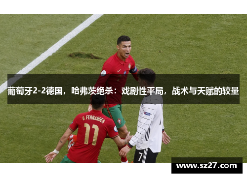 葡萄牙2-2德国，哈弗茨绝杀：戏剧性平局，战术与天赋的较量