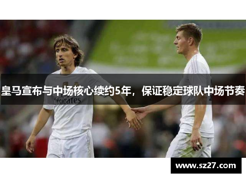 皇马宣布与中场核心续约5年，保证稳定球队中场节奏