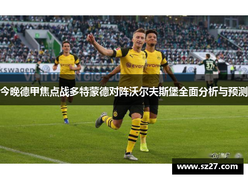今晚德甲焦点战多特蒙德对阵沃尔夫斯堡全面分析与预测