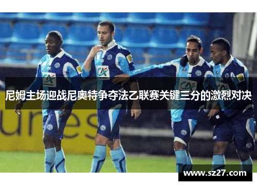 尼姆主场迎战尼奥特争夺法乙联赛关键三分的激烈对决