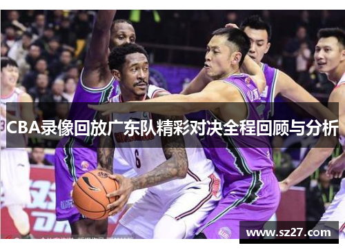 CBA录像回放广东队精彩对决全程回顾与分析