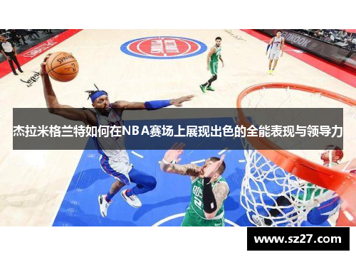 杰拉米格兰特如何在NBA赛场上展现出色的全能表现与领导力