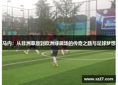 马内：从非洲草原到欧洲绿茵场的传奇之路与足球梦想