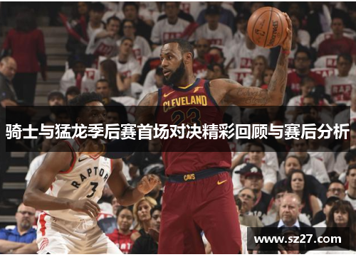 骑士与猛龙季后赛首场对决精彩回顾与赛后分析