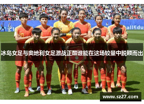 冰岛女足与奥地利女足激战正酣谁能在这场较量中脱颖而出