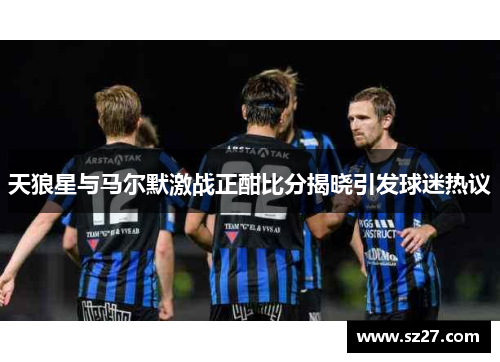 天狼星与马尔默激战正酣比分揭晓引发球迷热议