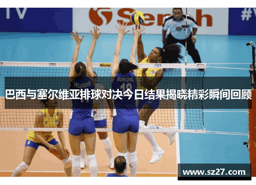 巴西与塞尔维亚排球对决今日结果揭晓精彩瞬间回顾
